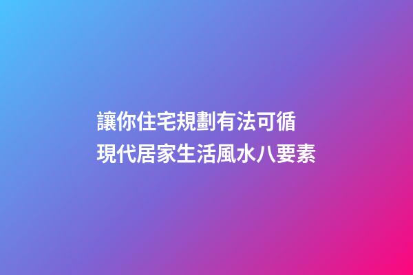 讓你住宅規劃有法可循 現代居家生活風水八要素
